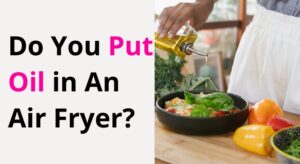 Do You Put Oil in an Air Fryer?